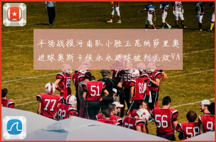 半场战报河南队小胜玉昆纳萨里奥进球奥斯卡侯永永进球被判无效VAR多次介入