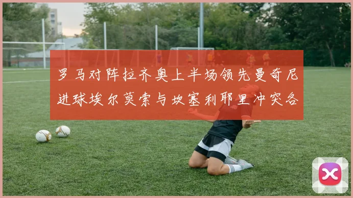 罗马对阵拉齐奥上半场领先曼奇尼进球埃尔莫索与坎塞利耶里冲突各领黄牌
