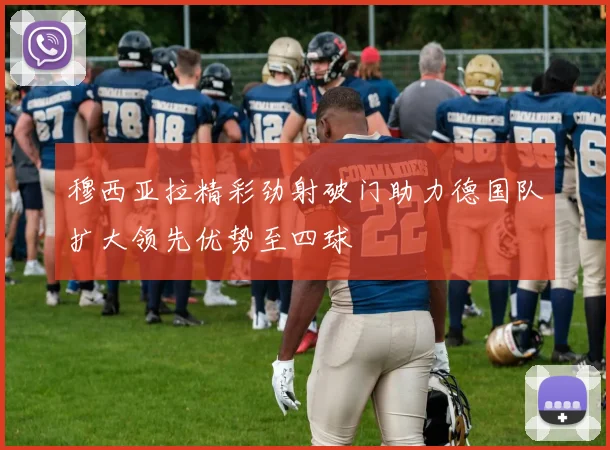 穆西亚拉精彩劲射破门助力德国队扩大领先优势至四球