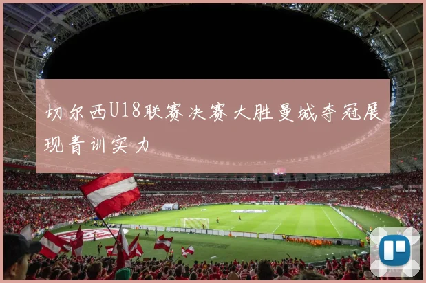 切尔西U18联赛决赛大胜曼城夺冠展现青训实力