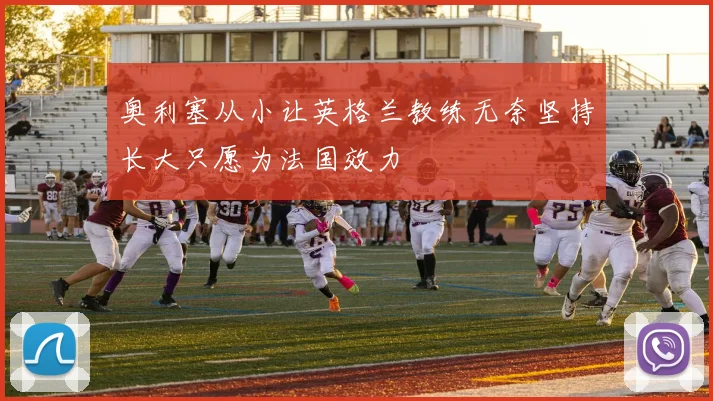 奥利塞从小让英格兰教练无奈坚持长大只愿为法国效力