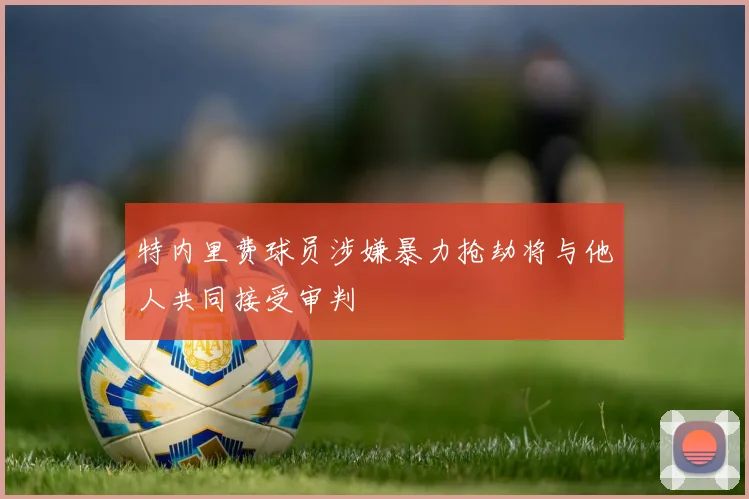 特内里费球员涉嫌暴力抢劫将与他人共同接受审判