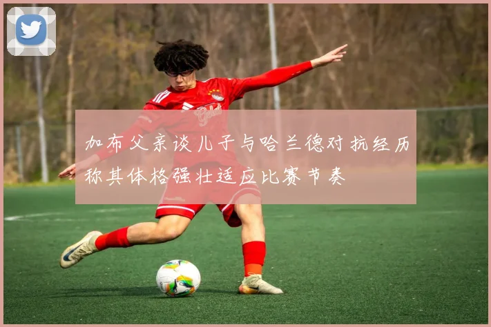 加布父亲谈儿子与哈兰德对抗经历称其体格强壮适应比赛节奏