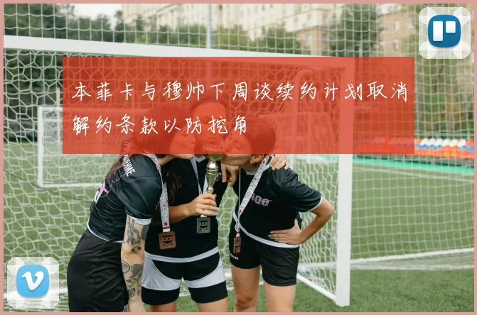 本菲卡与穆帅下周谈续约计划取消解约条款以防挖角