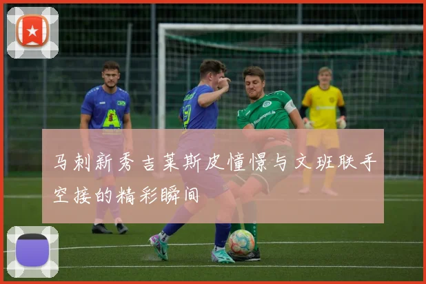 马刺新秀吉莱斯皮憧憬与文班联手空接的精彩瞬间