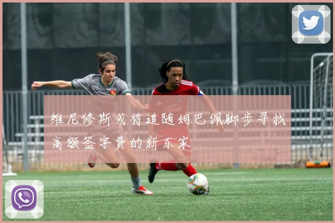 维尼修斯或将追随姆巴佩脚步寻找高额签字费的新东家