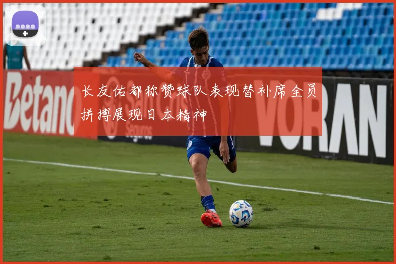 长友佑都称赞球队表现替补席全员拼搏展现日本精神