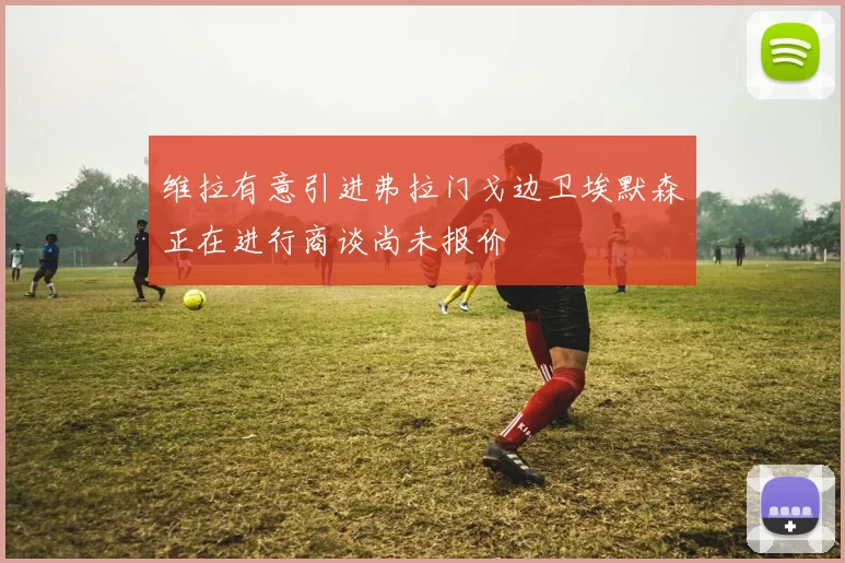 维拉有意引进弗拉门戈边卫埃默森正在进行商谈尚未报价