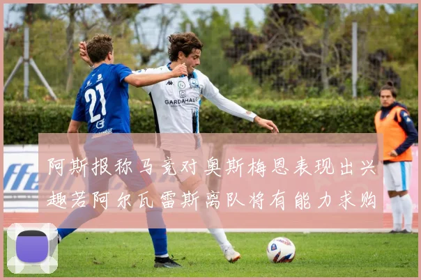 阿斯报称马竞对奥斯梅恩表现出兴趣若阿尔瓦雷斯离队将有能力求购