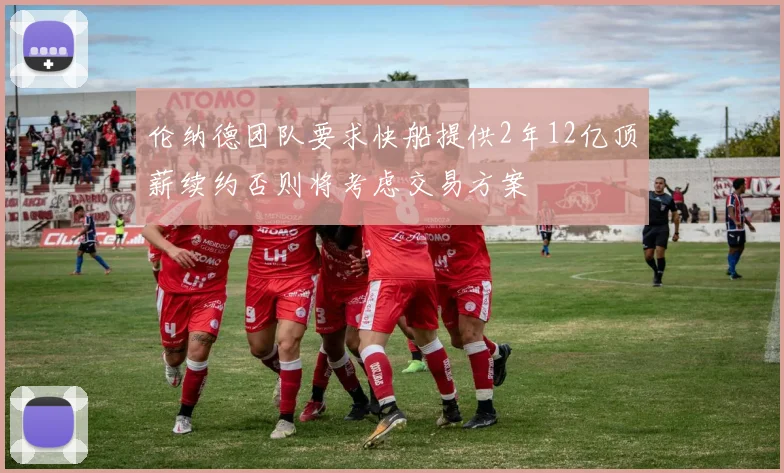 伦纳德团队要求快船提供2年12亿顶薪续约否则将考虑交易方案